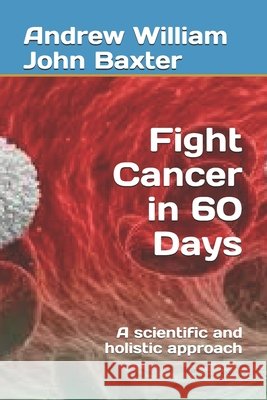 Fight Cancer in 60 Days: A scientific and holistic approach Baxter, Andrew William John 9798640013214