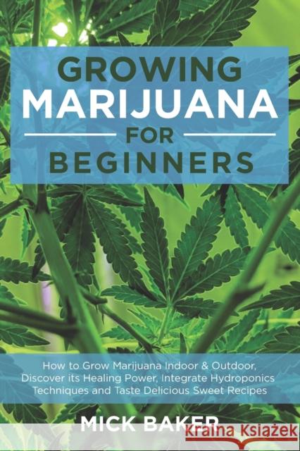 Growing Marijuana for Beginners: How to Grow Marijuana's Indoor and Outdoor, Discovering its Healing power, Integrate Hydroponics Techniques and Taste Delicious Sweet Recipes Mick Baker 9798640041873 Independently Published