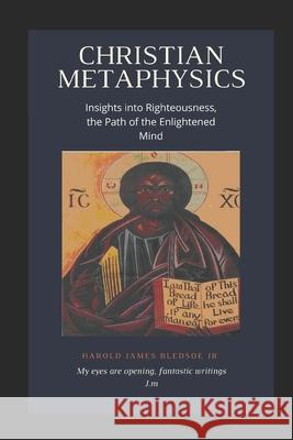 Christian Metaphysics: Insights Into Righteousness, the Path of the Enlightened Mind Bledsoe, Harold James, Jr. 9798640428841 Independently published