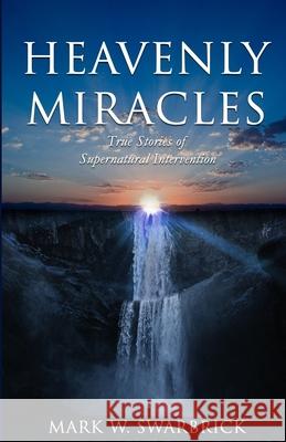 Heavenly Miracles: True Stories of Supernatural Intervention Mark William Swarbrick 9798640799286