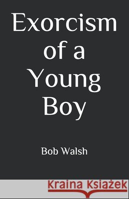 Exorcism of a Young Boy Walsh Bob Walsh 9798642026212 Independently published