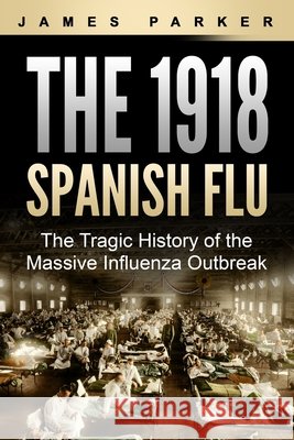 The 1918 Spanish Flu: The Tragic History of the Massive Influenza Outbreak Parker, James 9798642368619