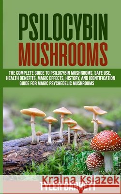 Psilocybin Mushrooms: The Complete Guide to Safe Use, Health Benefits, Magic Effects and History of Magic Mushrooms Barrett, Tyler 9798642844694 Independently Published