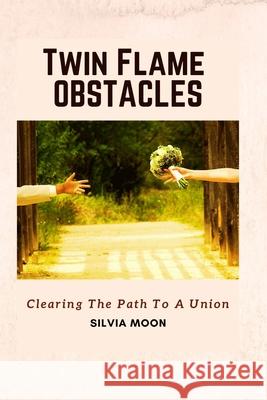 Twin Flame Obstacles: Clearing The Path To A Union Silvia Moon 9798643828891 Independently Published