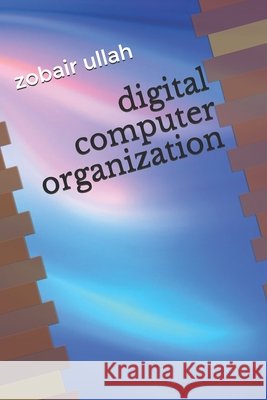 digital computer organization Ullah, Zobair Ullah, Ullah, Zobair 9798645627065
