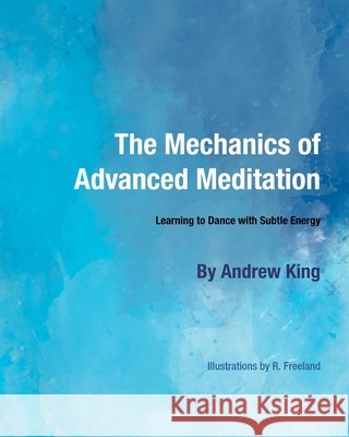 The Mechanics of Advanced Meditation: Learning to Dance with Subtle Energy Freeland, Rose, King, Andrew 9798646005381 Independently Published