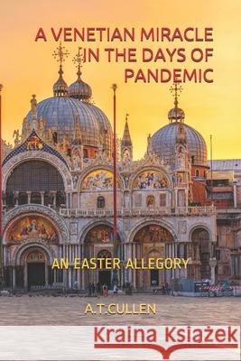 A Venetian Miracle in the Days of Pandemic: An Easter Allegory A T Cullen 9798646035937 Independently Published