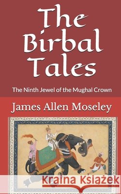 The Birbal Tales: The Ninth Jewel of the Mughal Crown Moseley, James Allen 9798646427121