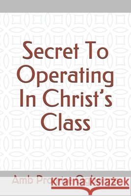 Secret To Operating In Christ's Class Ogbonna, Amb Promise 9798646672903