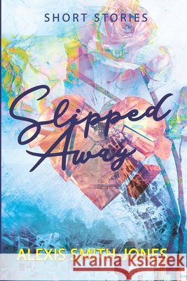 Slipped Away: A Book of Short Stories Smith-Jones, Alexis 9798646678240