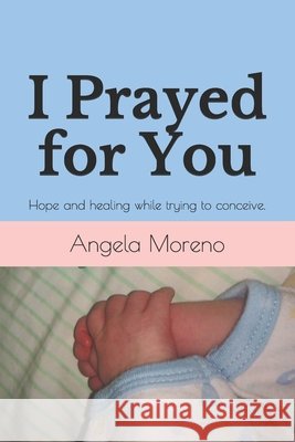 I Prayed for You: Hope and healing while trying to conceive. Moreno, Angela 9798646902697
