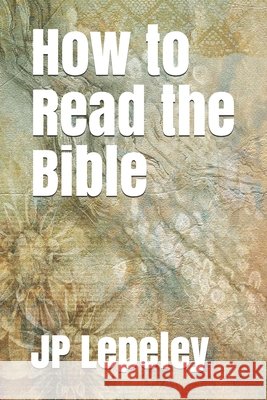 How to Read the Bible Lepeley, Jp 9798647118714 Independently Published