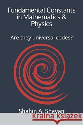 Fundamental Constants in Mathematics & Physics: Are they universal codes? Shahin a Shayan 9798647231307 Independently Published