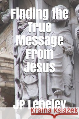 Finding the True Message From Jesus Lepeley, Jp 9798647724212 Independently Published
