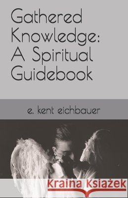 Gathered Knowledge: A Spiritual Guidebook E Kent Eichbauer 9798647816245 Independently Published