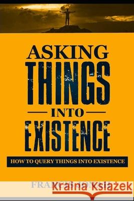 Asking Things Into Existence: How To Query Things Into Existence Francis Jonah 9798647886354