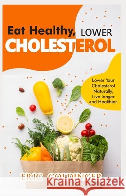 Eat Healthy, LOWER CHOLESTEROL: Complete Guide to Lower Your Cholesterol Naturally, Live longer and Healthier Eric Goldinger 9798648656208 Independently Published