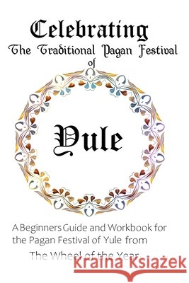 Celebrating the Traditional Pagan Festival of Yule: A Beginners Guide and Workbook for the Pagan Festival of Yule from the Wheel from the Year Murrish, Maureen 9798649511780