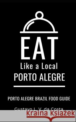 Eat Like a Local-Porto Alegre Brazil: Porto Alegre Food Guide Eat Like a Local, Gustavo L V Da Costa 9798649537186 Independently Published