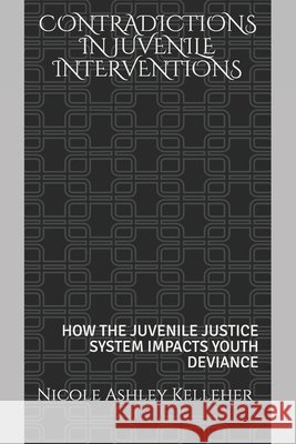 Contradictions in Juvenile Interventions: How the Juvenile Justice System Impacts Youth Deviance Kelleher, Nicole Ashley 9798649660167