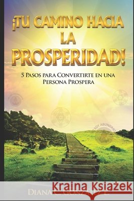 Tu Camino Hacia La Prosperidad: 5 Pasos Para Convertirte En Una Persona Próspera Gonzalez E., Diana C. 9798649844598