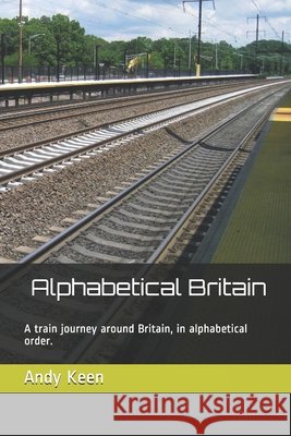 Alphabetical Britain: A train journey around Britain, in alphabetical order. Keen, Andy 9798649984157