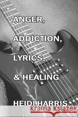 Anger, Addiction, Lyrics, & Healing Heidi Harris 9798650351207 Independently Published