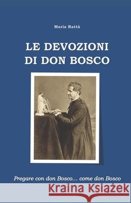 Le devozioni di don Bosco: Pregare con don Bosco... come don Bosco Rattà, Maria 9798650766032 Independently Published