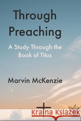 Through Preaching: A Study Through the Book of Titus Marvin McKenzie 9798651449460 Independently Published