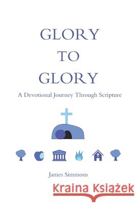 Glory to Glory: A Devotional Journey Through Scripture James Simmons 9798651470815