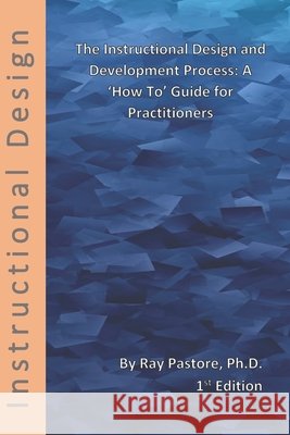 The Instructional Design and Development Process: A 'How To' Guide for Practitioners Ray Pastore, PH D 9798651489978