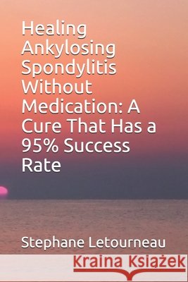 Healing Ankylosing Spondylitis Without Medication: A Cure That Has a 95% Success Rate Letourneau, Stephane 9798652104450 Independently Published