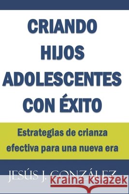 Criando hijos adolescentes con éxito: Estrategias de crianza efectiva para una nueva era González Luciano, Jesús J. 9798652116620