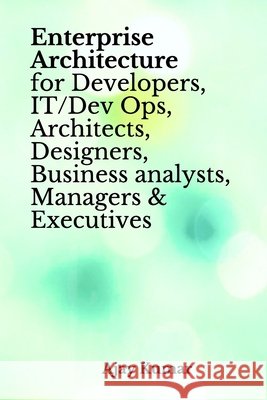 Enterprise Architecture for Developers, IT/Dev Ops, Architects, Designers, Business analysts, Managers & Executives Ajay Kumar 9798652551568