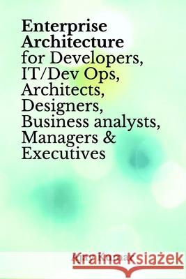 Enterprise Architecture for Developers, IT/Dev Ops, Architects, Designers, Business analysts, Managers & Executives Ajay Kumar 9798652551568