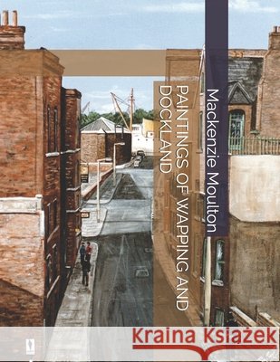 Paintings of Wapping and Dockland Moulton, MacKenzie William 9798652854041