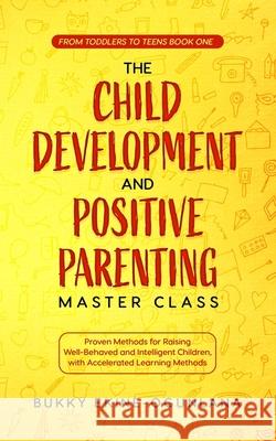 The Child Development and Positive Parenting Master Class: Proven Methods for Raising Well-Behaved and Intelligent Children, with Accelerated Learning Methods Bukky Ekine-Ogunlana 9798652892791 Independently Published