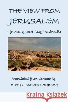 The View from Jerusalem: a journal by Jacob Rabinowitz Rabinowitz, Jacob Izzy, Weiss Hohberg, Ruth L. 9798653322686