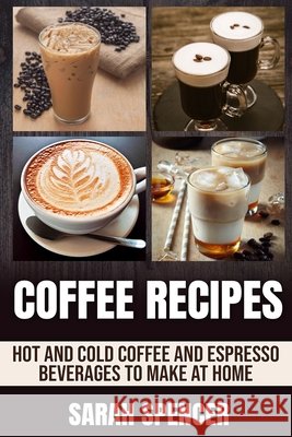 Coffee Recipes: Hot and Cold Coffee and Espresso Beverages to Make at Home Sarah Spencer 9798653352829