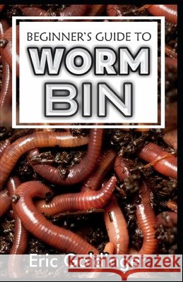 Beginner's Guide to Worm Bin: Getting Started with Worm Composting (Vermiculture and Vermicomposting) Eric Goldinger 9798654192783 Independently Published