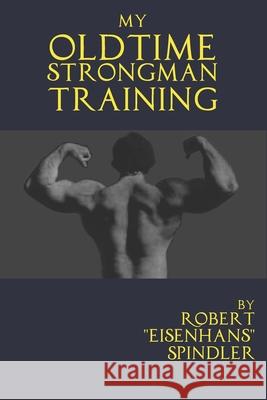 My Oldtime Strongman Training: How to Build Old School Strength and Muscle, Master Classic Feats of Strength, and Perform Them Spindler, Robert 9798654211651