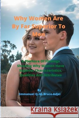 Why Women Are By Far Superior To Men Bruce-Adjei, Emmanuel Q. -M 9798654450777 Independently Published