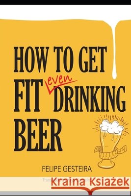 How to Get Fit Even Drinking Beer Carneiro, Krys, Gesteira, Felipe 9798655734326