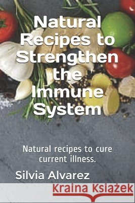 Natural Recipes to Strengthen the Immune System: Natural recipes to cure current illness. Alvarez, Silvia 9798655976955