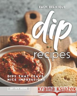 Easy, Delicious Dip Recipes: Dips That Leave Nice Impressions Ivy Hope   9798656263825 Independently Published