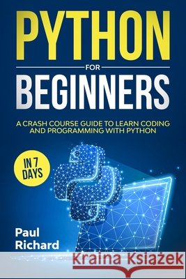 Python for Beginners: A Crash Course Guide to Learn Coding and Programming With Python in 7 Days Richard, Paul 9798656641456