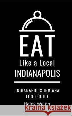 Eat Like a Local- INDIANAPOLIS: Indianapolis Indiana Food Guide Eat Like a Local Haley Welch  9798656678681 Independently Published