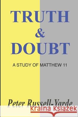 Truth & Doubt: A Study of Matthew 11 Peter Russell-Yarde 9798657430905