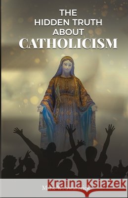 The Hidden Truth About Catholicism Swarbrick, Mark W. 9798657464672