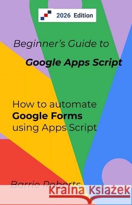 Beginner's Guide to Google Apps Script 2 - Forms Roberts Barrie Roberts 9798657618068 Independently published